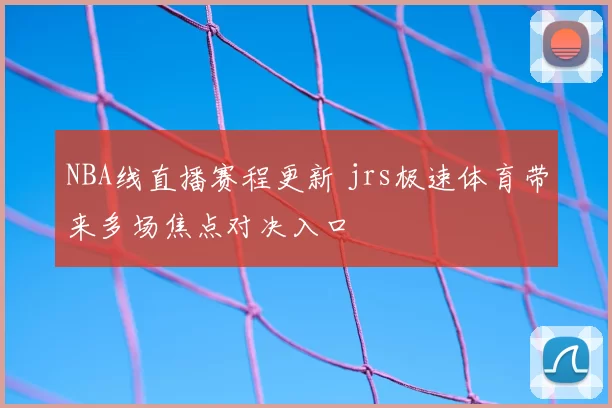 NBA线直播赛程更新 jrs极速体育带来多场焦点对决入口