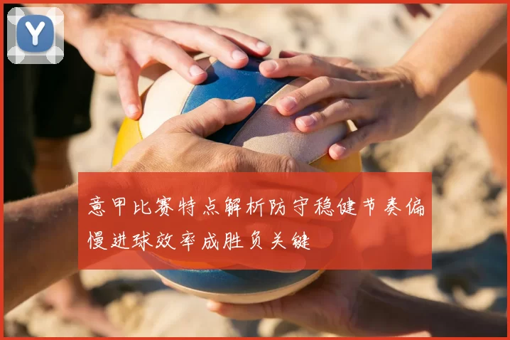 意甲比赛特点解析防守稳健节奏偏慢进球效率成胜负关键