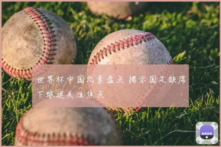 世界杯中国元素盘点 揭示国足缺席下球迷关注焦点