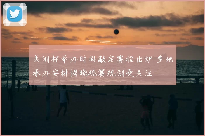 美洲杯举办时间敲定赛程出炉 多地承办安排揭晓观赛规划受关注