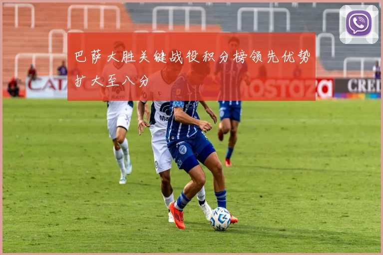 巴萨大胜关键战役积分榜领先优势扩大至八分