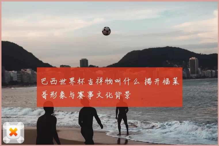 巴西世界杯吉祥物叫什么 揭开福莱哥形象与赛事文化背景