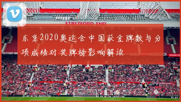 东京2020奥运会中国获金牌数与分项成绩对奖牌榜影响解读