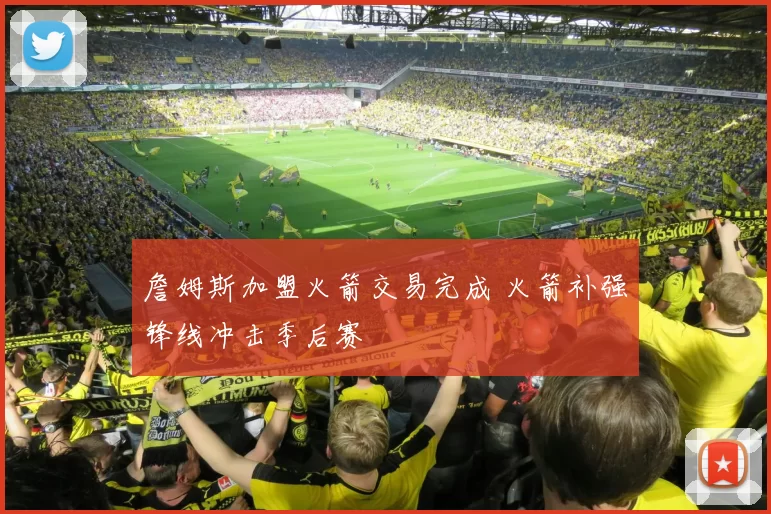 詹姆斯加盟火箭交易完成 火箭补强锋线冲击季后赛