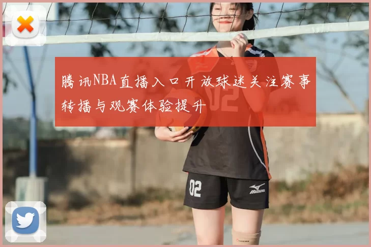 腾讯NBA直播入口开放球迷关注赛事转播与观赛体验提升