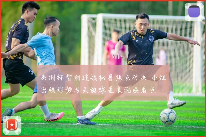 美洲杯智利迎战秘鲁焦点对决 小组出线形势与关键球星表现成看点