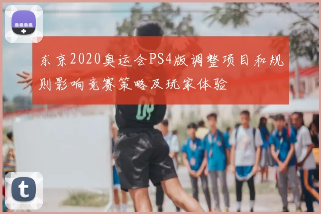 东京2020奥运会PS4版调整项目和规则影响竞赛策略及玩家体验