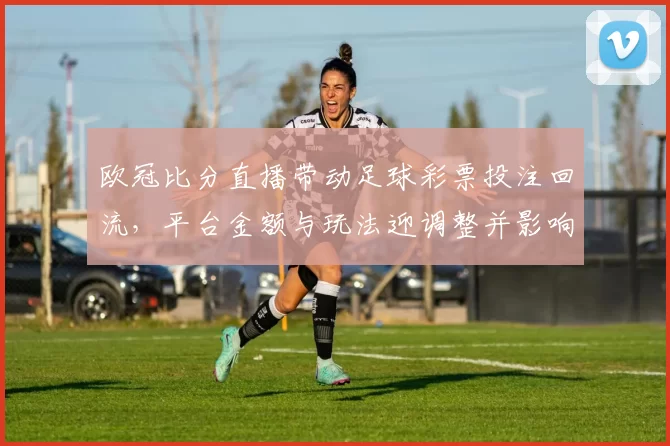 欧冠比分直播带动足球彩票投注回流，平台金额与玩法迎调整并影响赔率