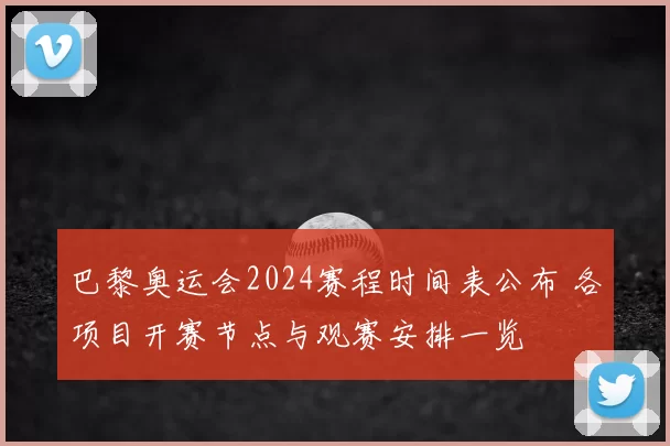 巴黎奥运会2024赛程时间表公布 各项目开赛节点与观赛安排一览