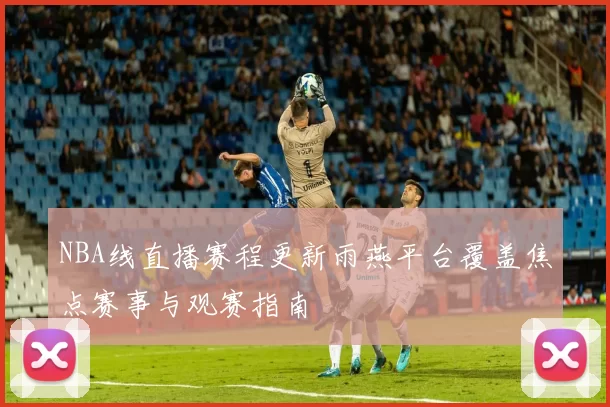 NBA线直播赛程更新雨燕平台覆盖焦点赛事与观赛指南