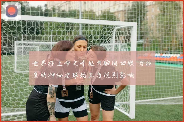 世界杯上帝之手经典瞬间回顾 马拉多纳神秘进球始末与规则影响