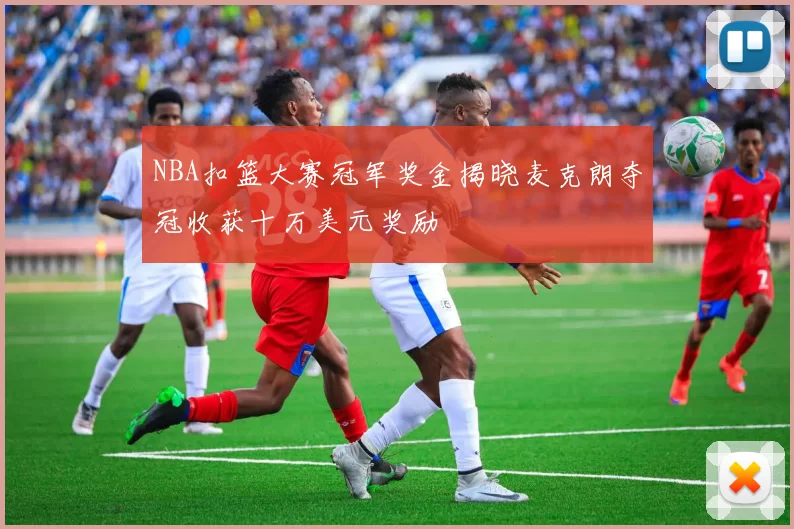 NBA扣篮大赛冠军奖金揭晓麦克朗夺冠收获十万美元奖励