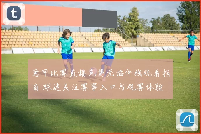 意甲比赛直播免费无插件线观看指南 球迷关注赛事入口与观赛体验
