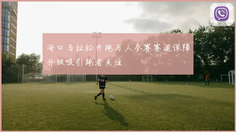 海口马拉松开跑万人参赛赛道保障升级吸引跑者关注