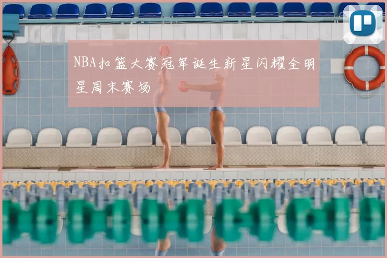 NBA扣篮大赛冠军诞生新星闪耀全明星周末赛场
