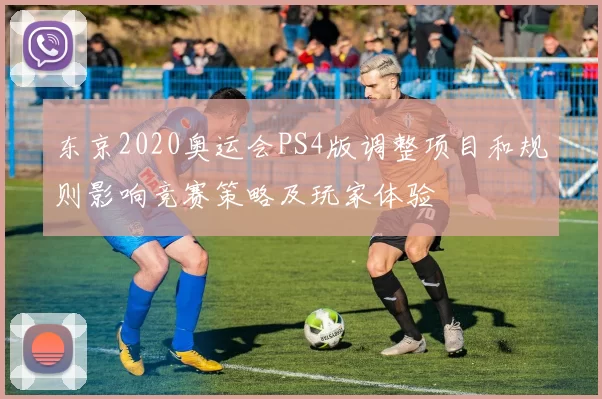 东京2020奥运会PS4版调整项目和规则影响竞赛策略及玩家体验