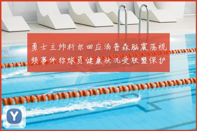 勇士主帅科尔回应汤普森脑震荡视频事件称球员健康状况受联盟保护