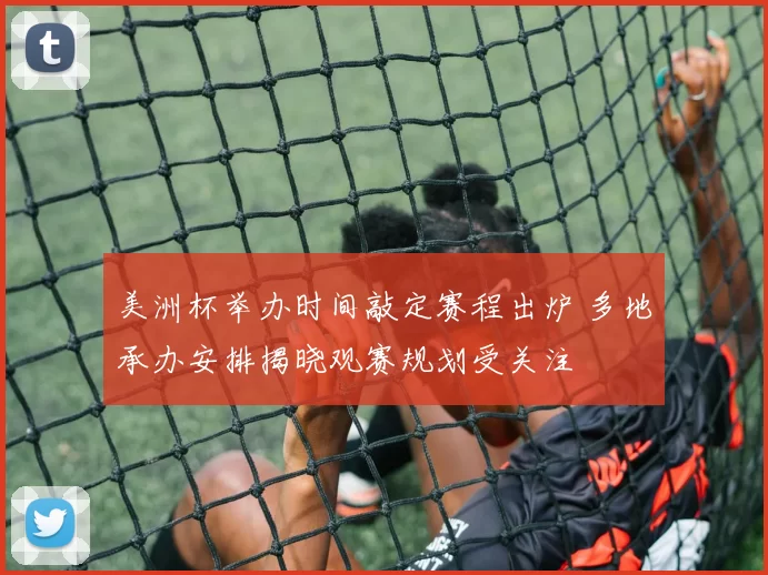 美洲杯举办时间敲定赛程出炉 多地承办安排揭晓观赛规划受关注
