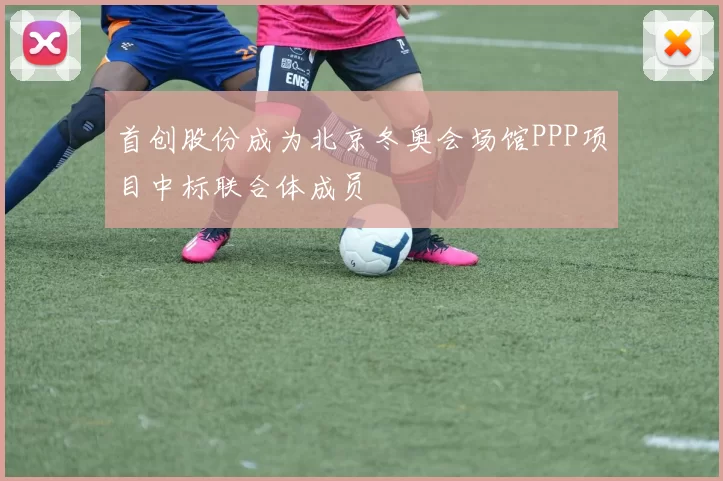 首创股份成为北京冬奥会场馆PPP项目中标联合体成员