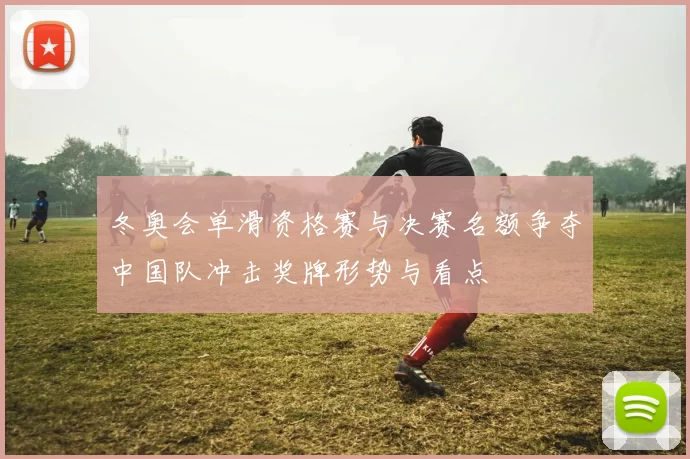 冬奥会单滑资格赛与决赛名额争夺中国队冲击奖牌形势与看点