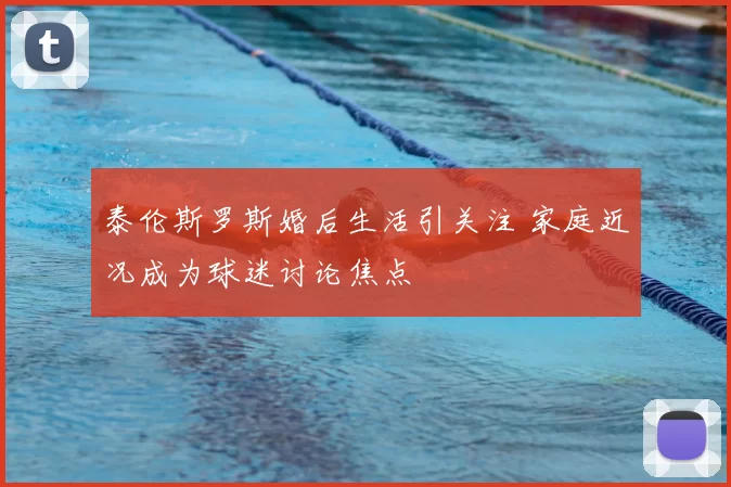 泰伦斯罗斯婚后生活引关注 家庭近况成为球迷讨论焦点