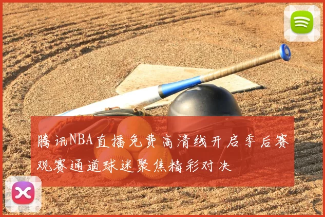 腾讯NBA直播免费高清线开启季后赛观赛通道球迷聚焦精彩对决