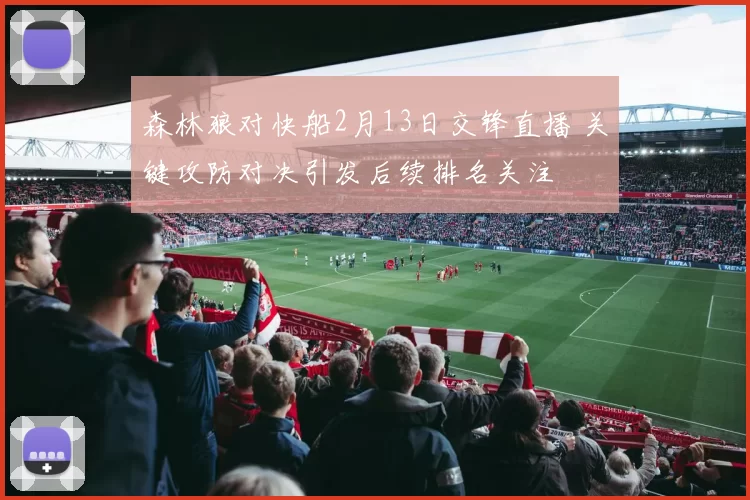 森林狼对快船2月13日交锋直播 关键攻防对决引发后续排名关注