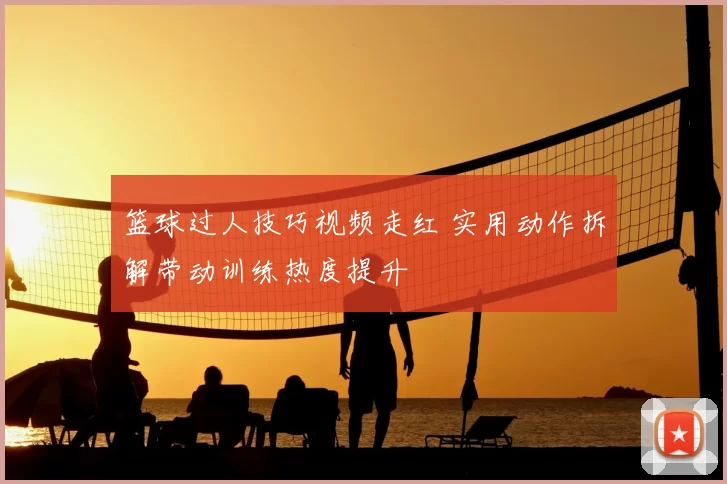篮球过人技巧视频走红 实用动作拆解带动训练热度提升
