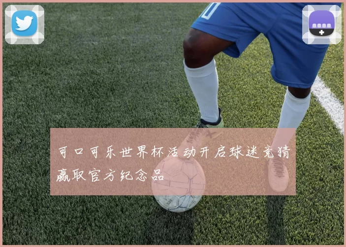 可口可乐世界杯活动开启球迷竞猜赢取官方纪念品