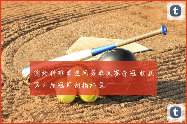 德约科维奇温网男单决赛夺冠 收获第六座冠军剑指纪录