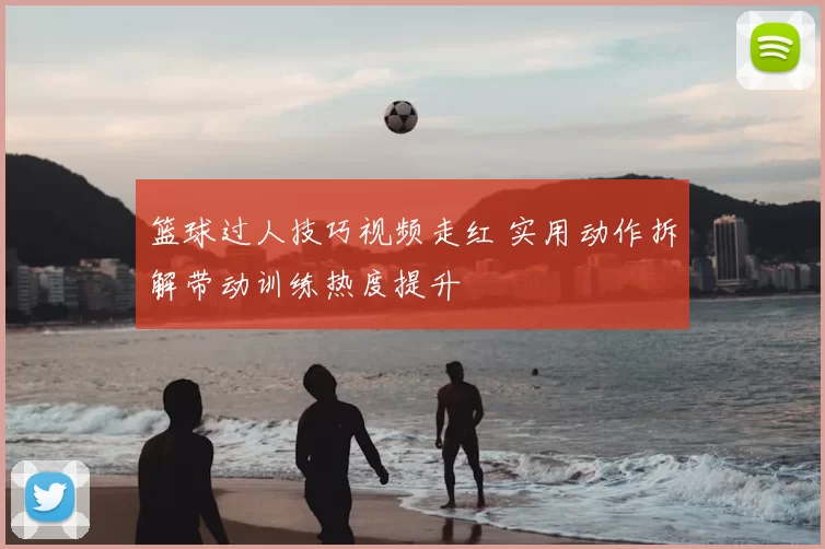篮球过人技巧视频走红 实用动作拆解带动训练热度提升