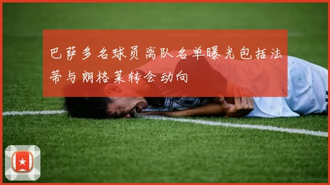 巴萨多名球员离队名单曝光包括法蒂与朗格莱转会动向