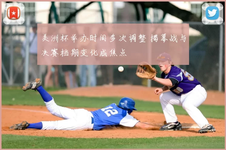 美洲杯举办时间多次调整 揭幕战与决赛档期变化成焦点
